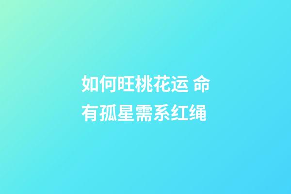 如何旺桃花运 命有孤星需系红绳